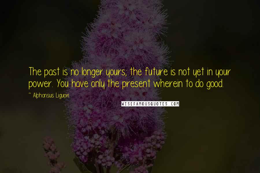 Alphonsus Liguori Quotes: The past is no longer yours; the future is not yet in your power. You have only the present wherein to do good.