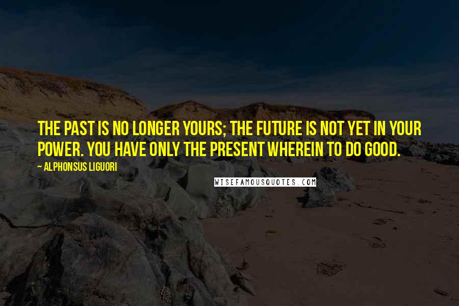 Alphonsus Liguori Quotes: The past is no longer yours; the future is not yet in your power. You have only the present wherein to do good.