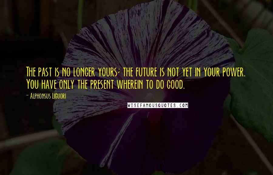 Alphonsus Liguori Quotes: The past is no longer yours; the future is not yet in your power. You have only the present wherein to do good.