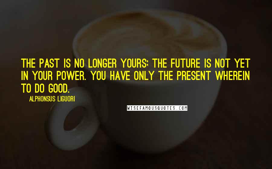 Alphonsus Liguori Quotes: The past is no longer yours; the future is not yet in your power. You have only the present wherein to do good.