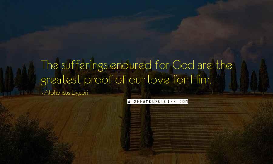 Alphonsus Liguori Quotes: The sufferings endured for God are the greatest proof of our love for Him.