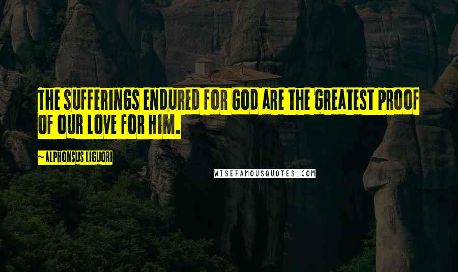 Alphonsus Liguori Quotes: The sufferings endured for God are the greatest proof of our love for Him.