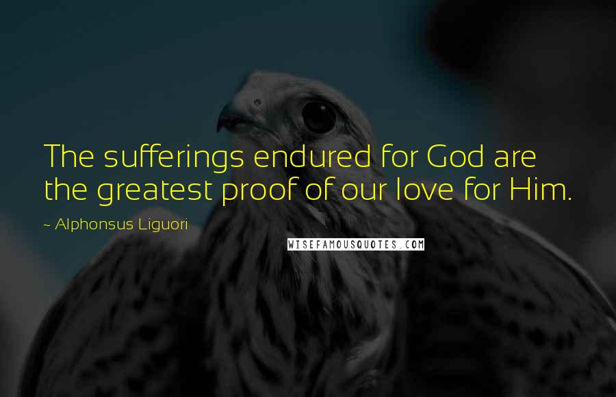 Alphonsus Liguori Quotes: The sufferings endured for God are the greatest proof of our love for Him.