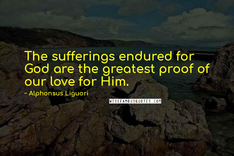 Alphonsus Liguori Quotes: The sufferings endured for God are the greatest proof of our love for Him.