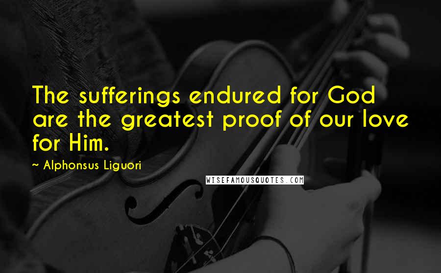 Alphonsus Liguori Quotes: The sufferings endured for God are the greatest proof of our love for Him.