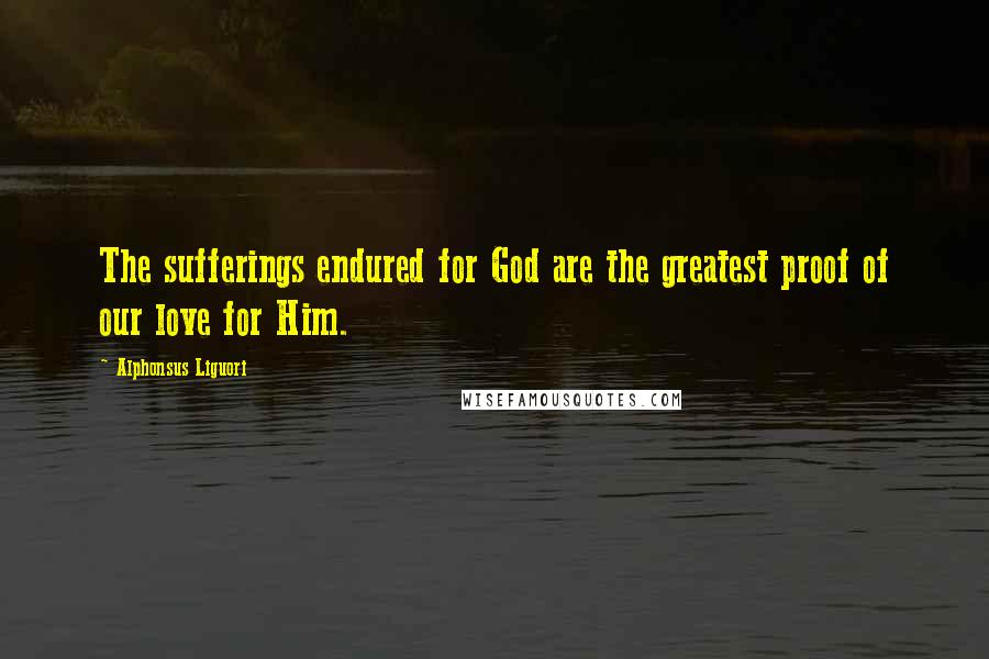 Alphonsus Liguori Quotes: The sufferings endured for God are the greatest proof of our love for Him.