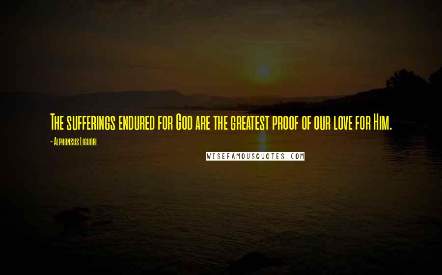 Alphonsus Liguori Quotes: The sufferings endured for God are the greatest proof of our love for Him.