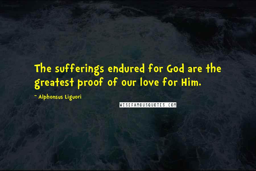 Alphonsus Liguori Quotes: The sufferings endured for God are the greatest proof of our love for Him.