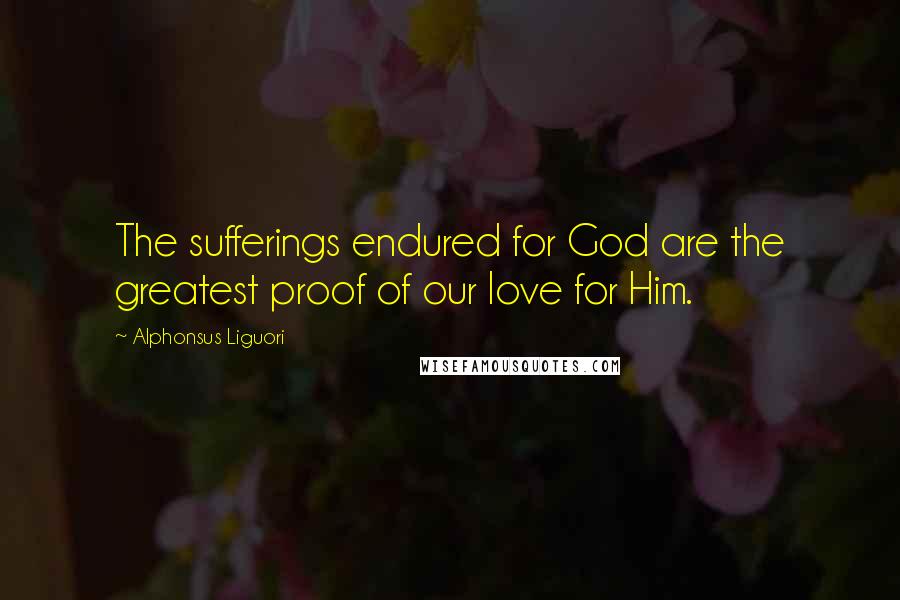 Alphonsus Liguori Quotes: The sufferings endured for God are the greatest proof of our love for Him.