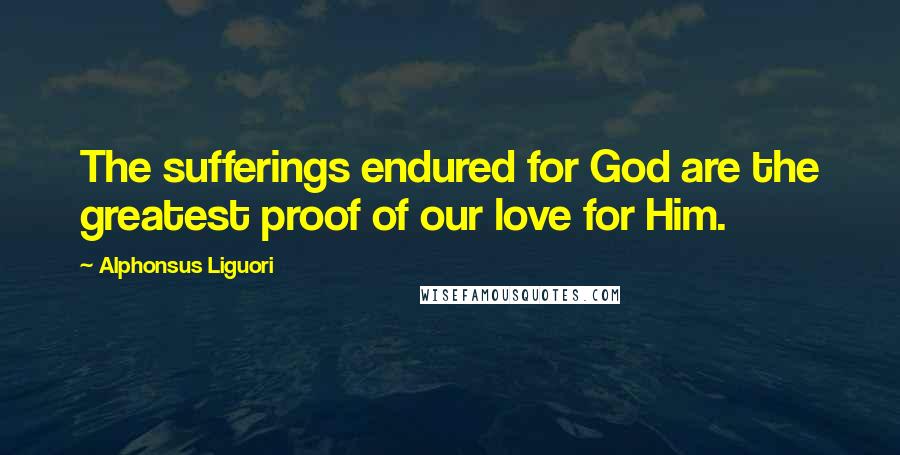 Alphonsus Liguori Quotes: The sufferings endured for God are the greatest proof of our love for Him.