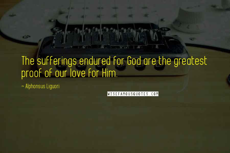 Alphonsus Liguori Quotes: The sufferings endured for God are the greatest proof of our love for Him.