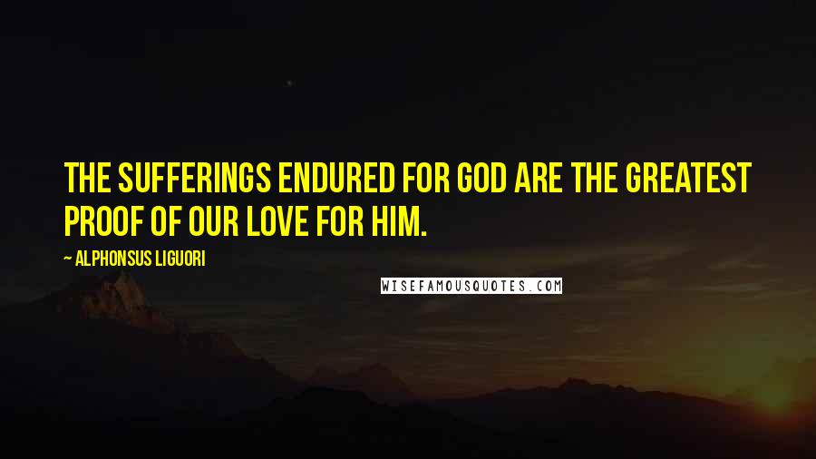 Alphonsus Liguori Quotes: The sufferings endured for God are the greatest proof of our love for Him.