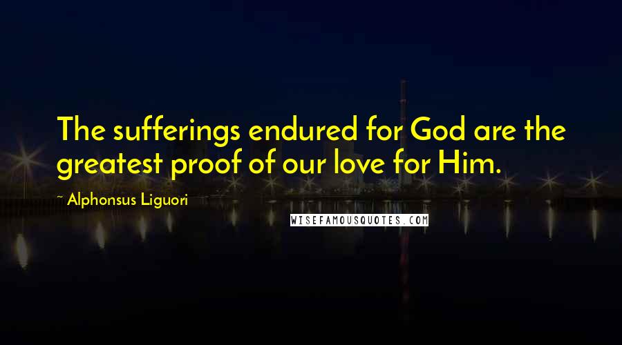 Alphonsus Liguori Quotes: The sufferings endured for God are the greatest proof of our love for Him.