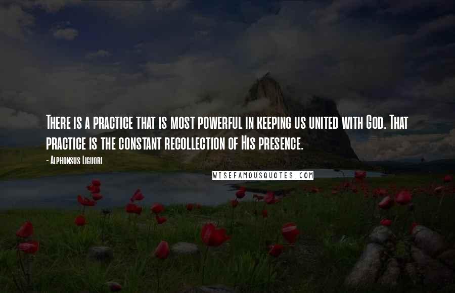 Alphonsus Liguori Quotes: There is a practice that is most powerful in keeping us united with God. That practice is the constant recollection of His presence.