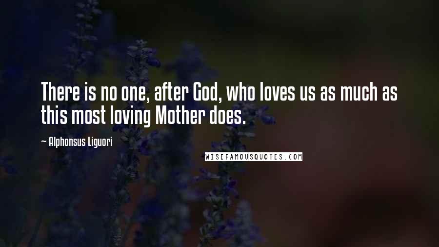 Alphonsus Liguori Quotes: There is no one, after God, who loves us as much as this most loving Mother does.