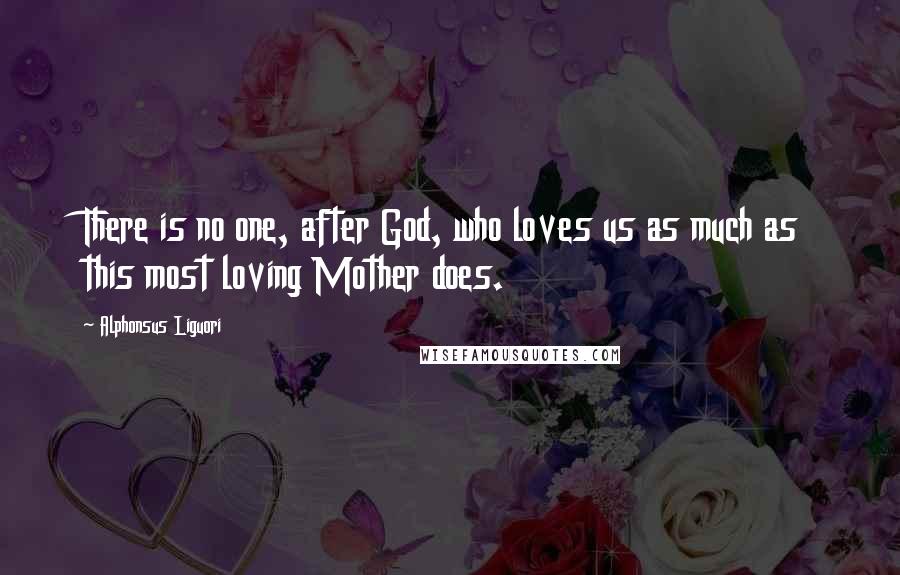 Alphonsus Liguori Quotes: There is no one, after God, who loves us as much as this most loving Mother does.