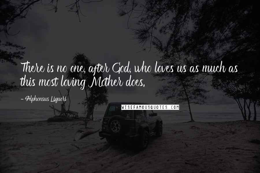 Alphonsus Liguori Quotes: There is no one, after God, who loves us as much as this most loving Mother does.