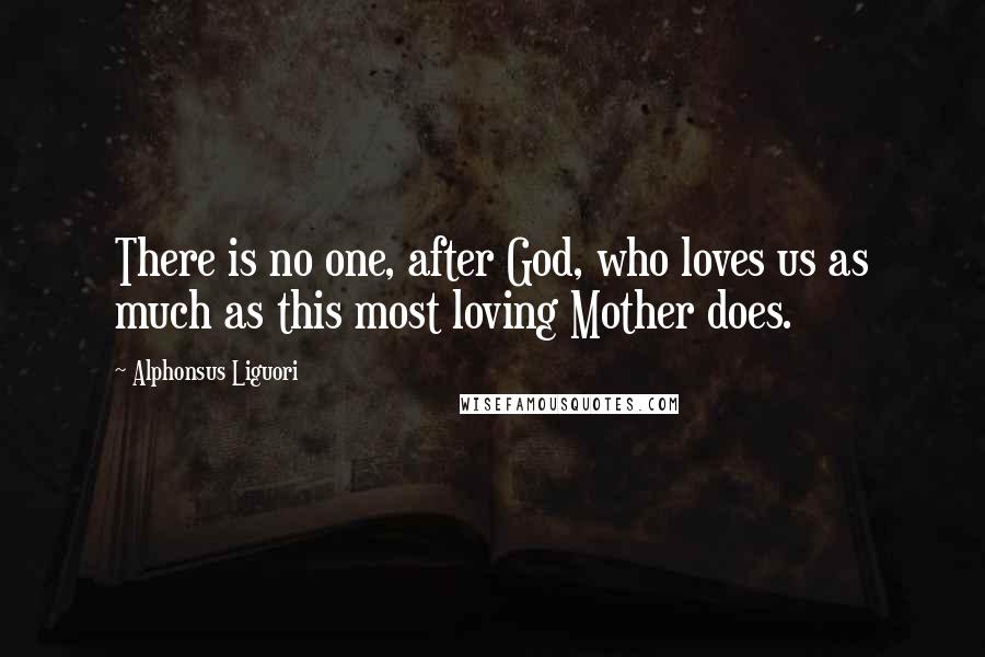 Alphonsus Liguori Quotes: There is no one, after God, who loves us as much as this most loving Mother does.