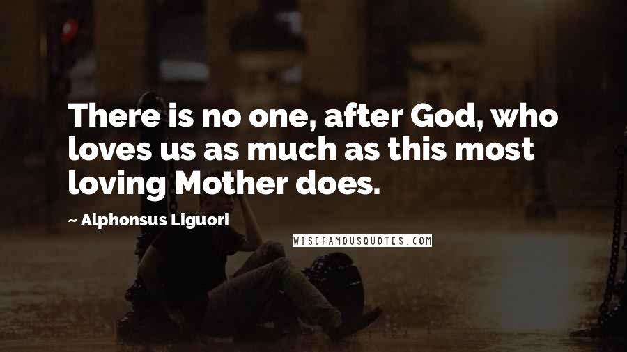 Alphonsus Liguori Quotes: There is no one, after God, who loves us as much as this most loving Mother does.