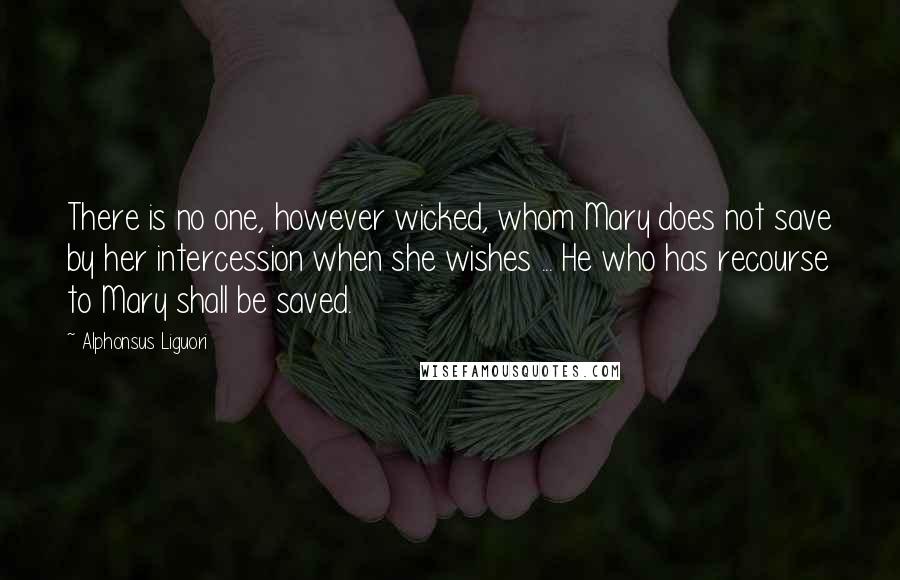 Alphonsus Liguori Quotes: There is no one, however wicked, whom Mary does not save by her intercession when she wishes ... He who has recourse to Mary shall be saved.