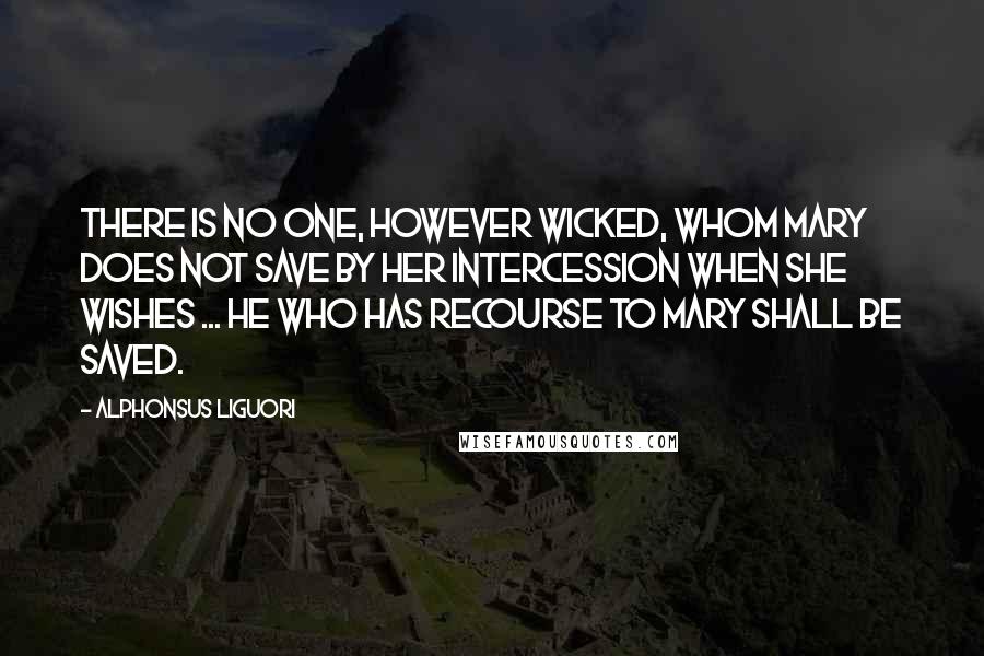 Alphonsus Liguori Quotes: There is no one, however wicked, whom Mary does not save by her intercession when she wishes ... He who has recourse to Mary shall be saved.