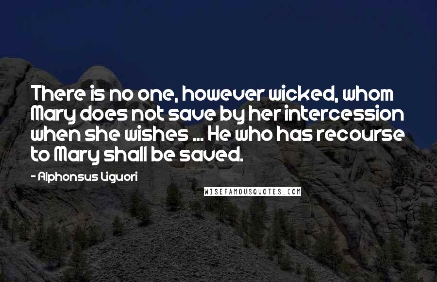 Alphonsus Liguori Quotes: There is no one, however wicked, whom Mary does not save by her intercession when she wishes ... He who has recourse to Mary shall be saved.