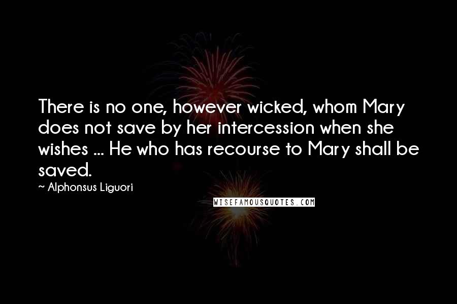 Alphonsus Liguori Quotes: There is no one, however wicked, whom Mary does not save by her intercession when she wishes ... He who has recourse to Mary shall be saved.