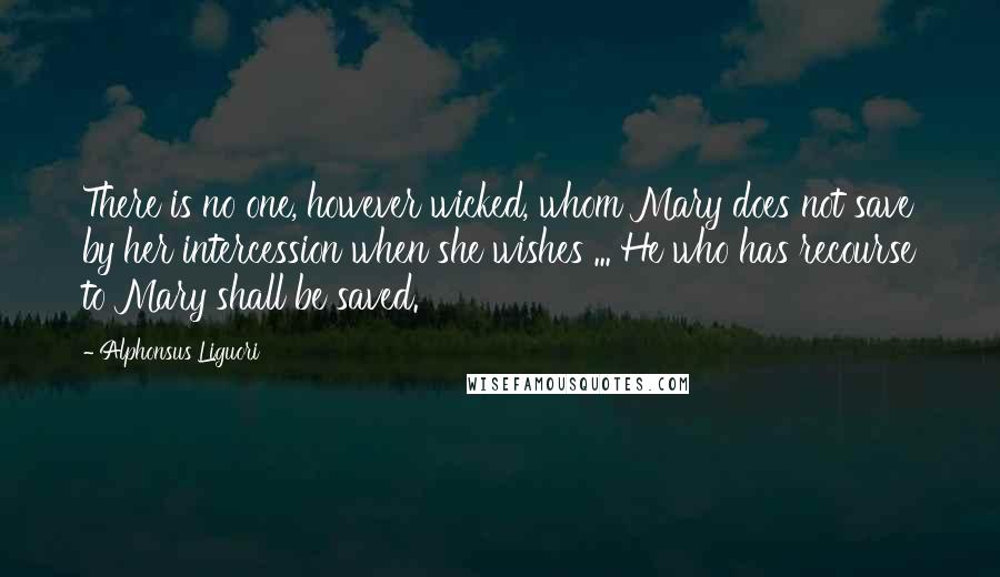Alphonsus Liguori Quotes: There is no one, however wicked, whom Mary does not save by her intercession when she wishes ... He who has recourse to Mary shall be saved.