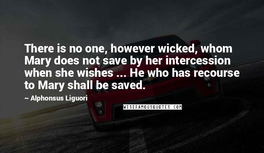 Alphonsus Liguori Quotes: There is no one, however wicked, whom Mary does not save by her intercession when she wishes ... He who has recourse to Mary shall be saved.