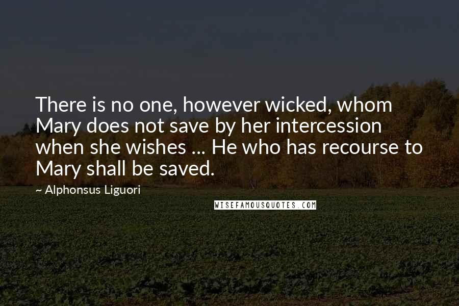 Alphonsus Liguori Quotes: There is no one, however wicked, whom Mary does not save by her intercession when she wishes ... He who has recourse to Mary shall be saved.