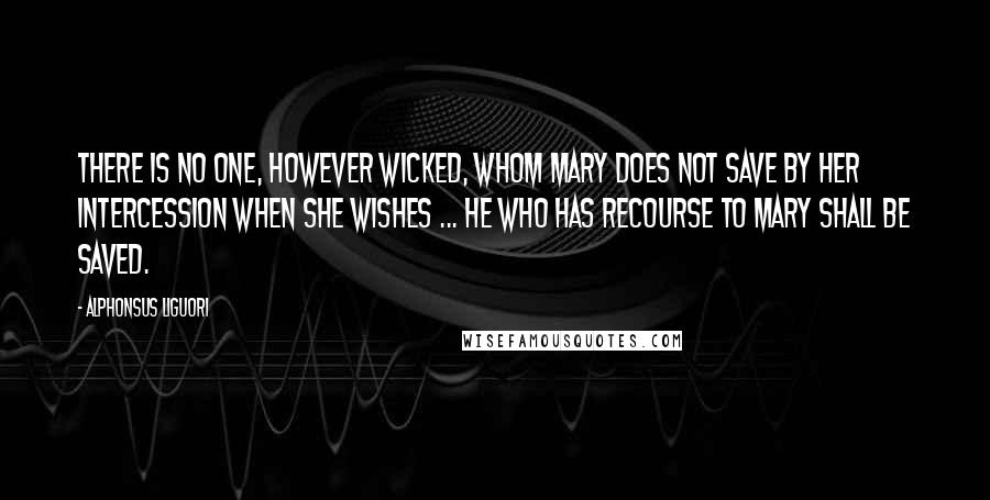 Alphonsus Liguori Quotes: There is no one, however wicked, whom Mary does not save by her intercession when she wishes ... He who has recourse to Mary shall be saved.
