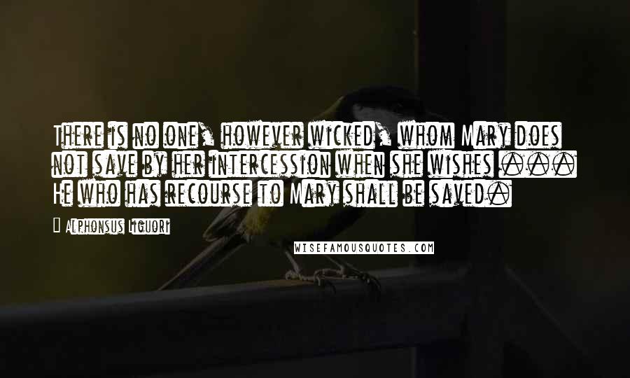 Alphonsus Liguori Quotes: There is no one, however wicked, whom Mary does not save by her intercession when she wishes ... He who has recourse to Mary shall be saved.