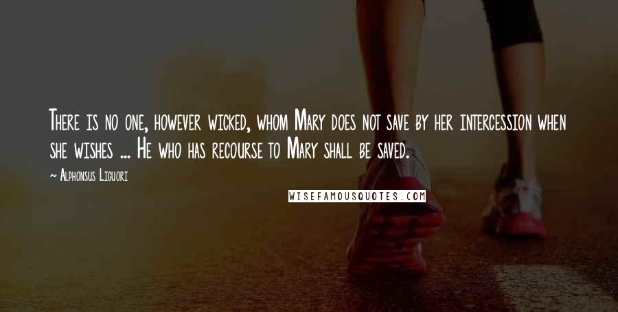 Alphonsus Liguori Quotes: There is no one, however wicked, whom Mary does not save by her intercession when she wishes ... He who has recourse to Mary shall be saved.