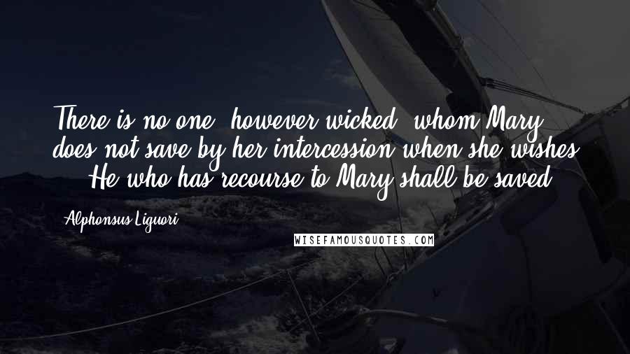 Alphonsus Liguori Quotes: There is no one, however wicked, whom Mary does not save by her intercession when she wishes ... He who has recourse to Mary shall be saved.
