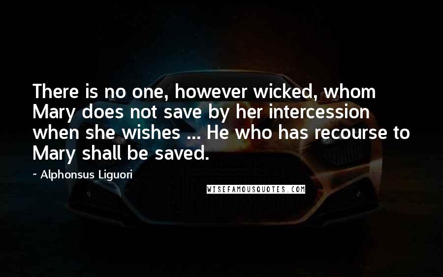 Alphonsus Liguori Quotes: There is no one, however wicked, whom Mary does not save by her intercession when she wishes ... He who has recourse to Mary shall be saved.