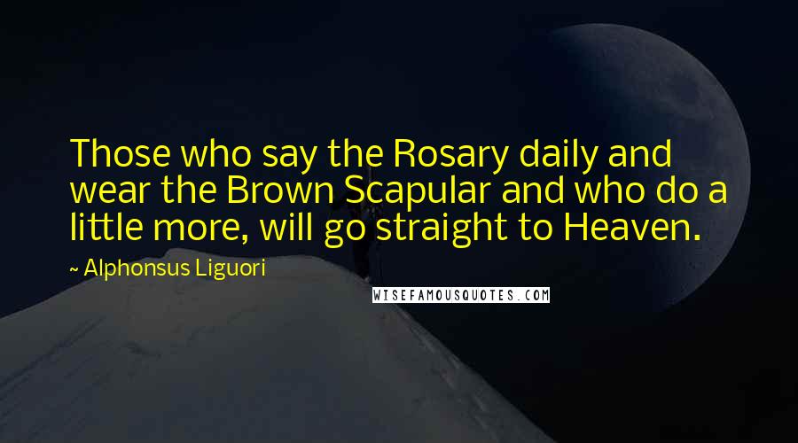 Alphonsus Liguori Quotes: Those who say the Rosary daily and wear the Brown Scapular and who do a little more, will go straight to Heaven.