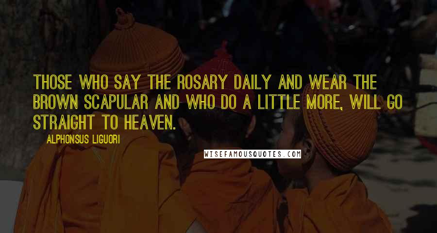 Alphonsus Liguori Quotes: Those who say the Rosary daily and wear the Brown Scapular and who do a little more, will go straight to Heaven.