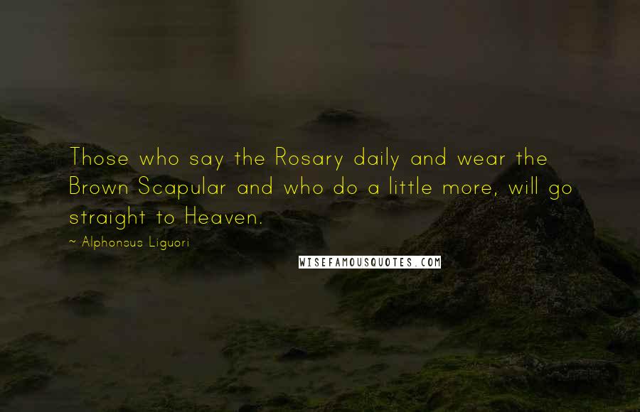 Alphonsus Liguori Quotes: Those who say the Rosary daily and wear the Brown Scapular and who do a little more, will go straight to Heaven.