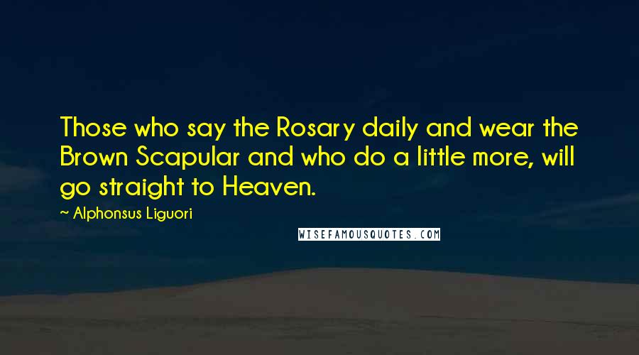 Alphonsus Liguori Quotes: Those who say the Rosary daily and wear the Brown Scapular and who do a little more, will go straight to Heaven.