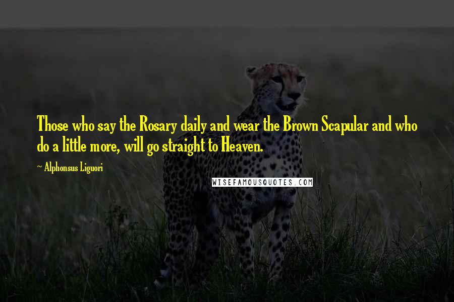 Alphonsus Liguori Quotes: Those who say the Rosary daily and wear the Brown Scapular and who do a little more, will go straight to Heaven.