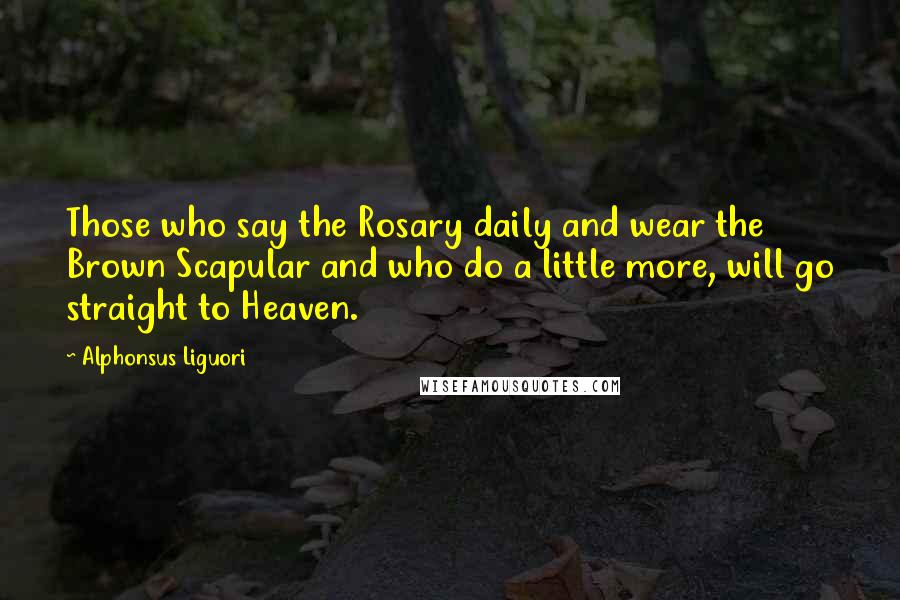 Alphonsus Liguori Quotes: Those who say the Rosary daily and wear the Brown Scapular and who do a little more, will go straight to Heaven.