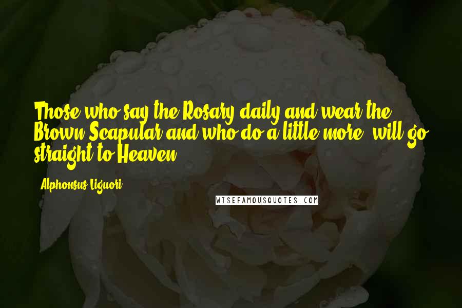 Alphonsus Liguori Quotes: Those who say the Rosary daily and wear the Brown Scapular and who do a little more, will go straight to Heaven.