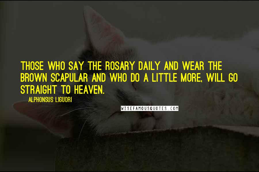 Alphonsus Liguori Quotes: Those who say the Rosary daily and wear the Brown Scapular and who do a little more, will go straight to Heaven.