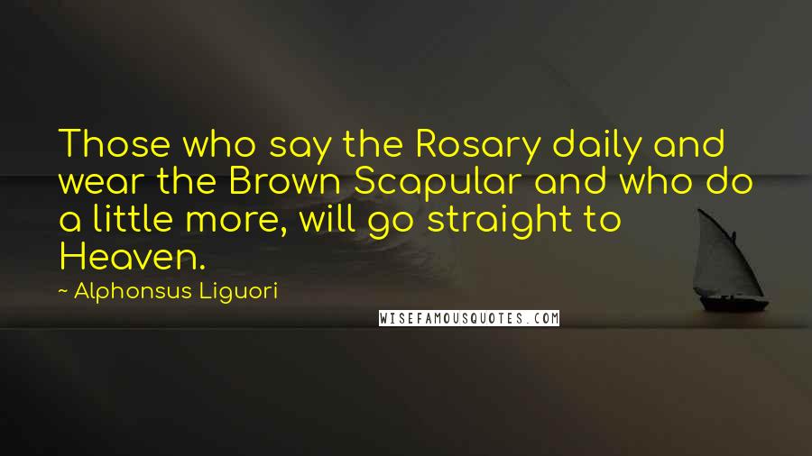 Alphonsus Liguori Quotes: Those who say the Rosary daily and wear the Brown Scapular and who do a little more, will go straight to Heaven.