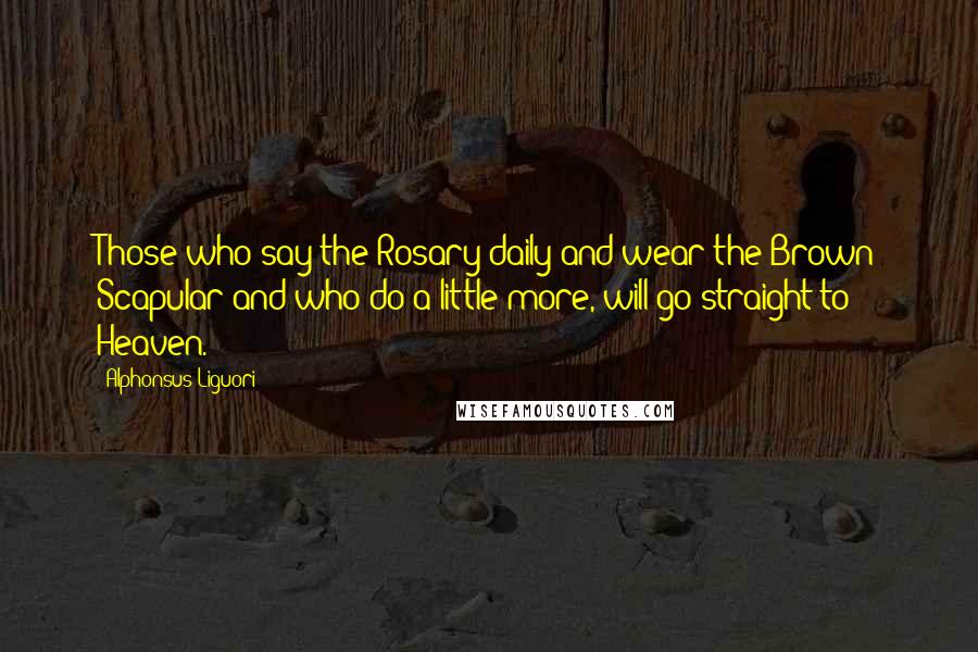 Alphonsus Liguori Quotes: Those who say the Rosary daily and wear the Brown Scapular and who do a little more, will go straight to Heaven.
