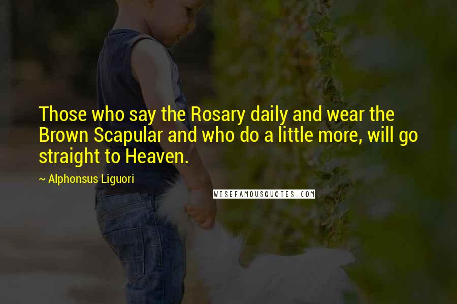 Alphonsus Liguori Quotes: Those who say the Rosary daily and wear the Brown Scapular and who do a little more, will go straight to Heaven.