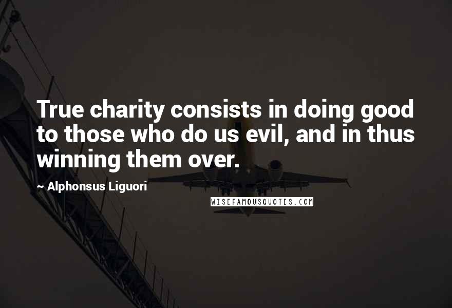 Alphonsus Liguori Quotes: True charity consists in doing good to those who do us evil, and in thus winning them over.