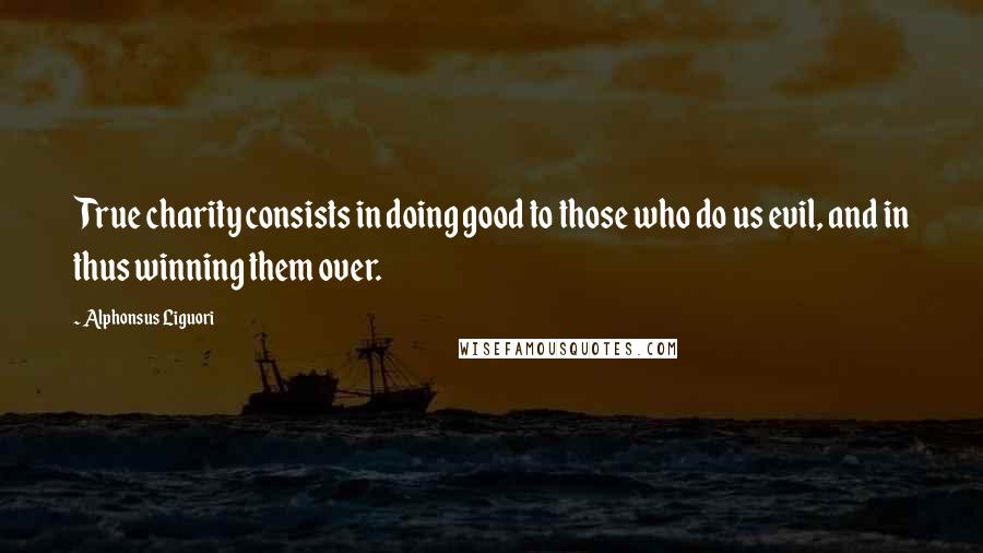 Alphonsus Liguori Quotes: True charity consists in doing good to those who do us evil, and in thus winning them over.