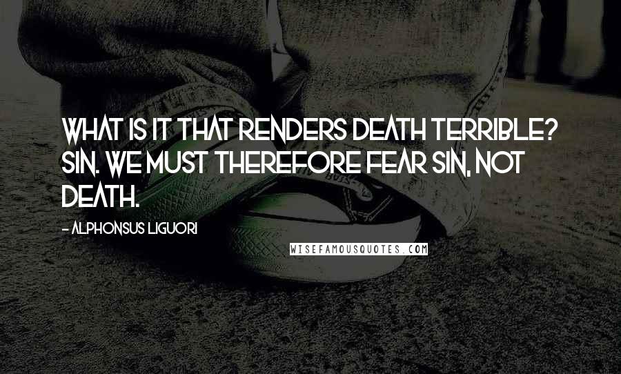 Alphonsus Liguori Quotes: What is it that renders death terrible? Sin. We must therefore fear sin, not death.