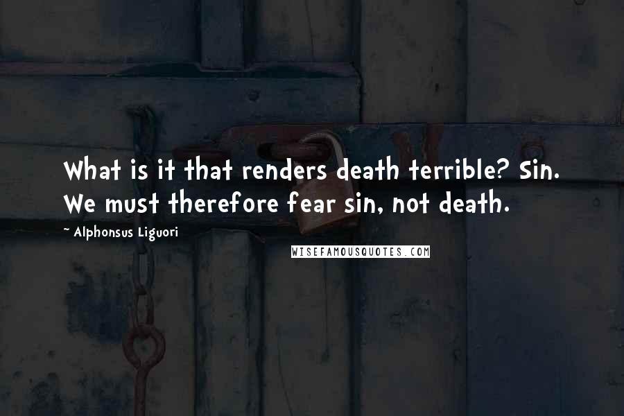Alphonsus Liguori Quotes: What is it that renders death terrible? Sin. We must therefore fear sin, not death.